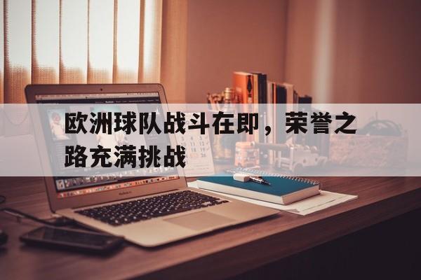 欧洲球队战斗在即，荣誉之路充满挑战的简单介绍