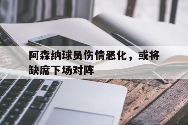 阿森纳球员伤情恶化，或将缺席下场对阵
