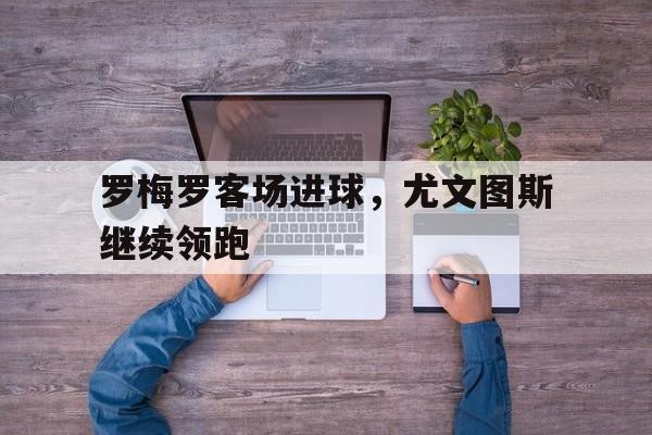 罗梅罗客场进球，尤文图斯继续领跑的简单介绍
