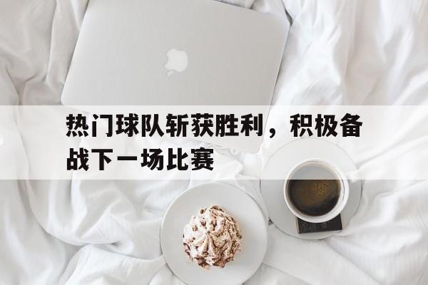热门球队斩获胜利，积极备战下一场比赛的简单介绍