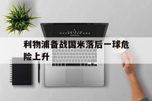 包含利物浦备战国米落后一球危险上升的词条