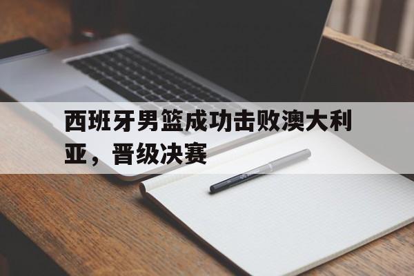 包含西班牙男篮成功击败澳大利亚，晋级决赛的词条