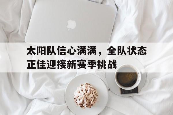 太阳队信心满满，全队状态正佳迎接新赛季挑战的简单介绍