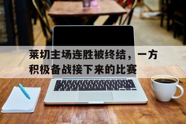 莱切主场连胜被终结，一方积极备战接下来的比赛的简单介绍