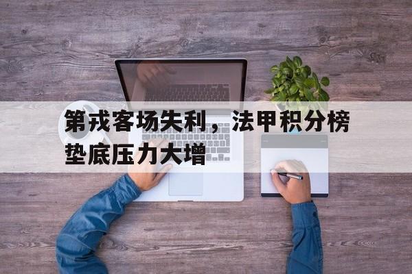 包含第戎客场失利，法甲积分榜垫底压力大增的词条