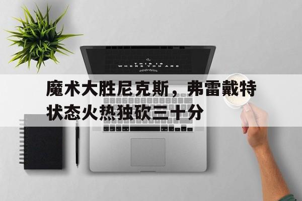 关于魔术大胜尼克斯，弗雷戴特状态火热独砍三十分的信息