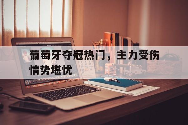 葡萄牙夺冠热门，主力受伤情势堪忧的简单介绍