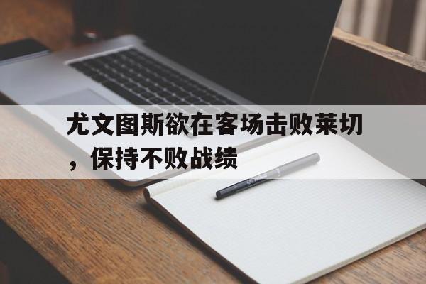尤文图斯欲在客场击败莱切，保持不败战绩的简单介绍