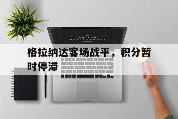关于格拉纳达客场战平，积分暂时停滞的信息