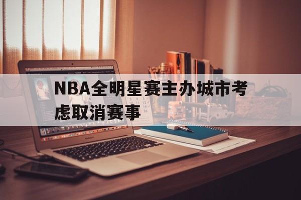 NBA全明星赛主办城市考虑取消赛事的简单介绍