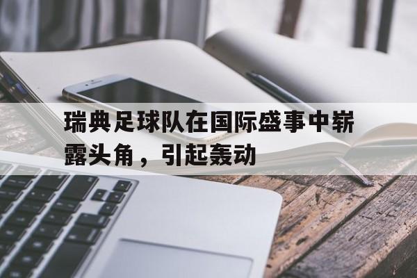 瑞典足球队在国际盛事中崭露头角，引起轰动