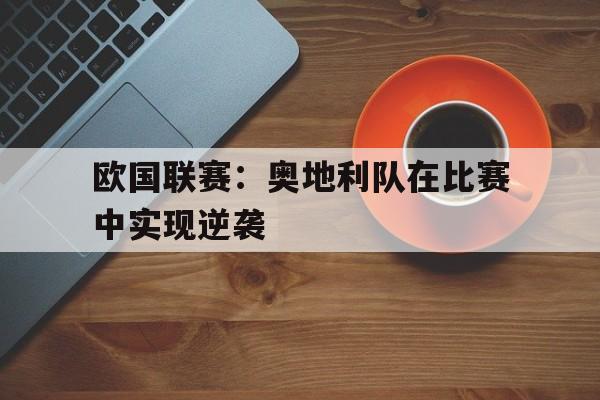 欧国联赛：奥地利队在比赛中实现逆袭