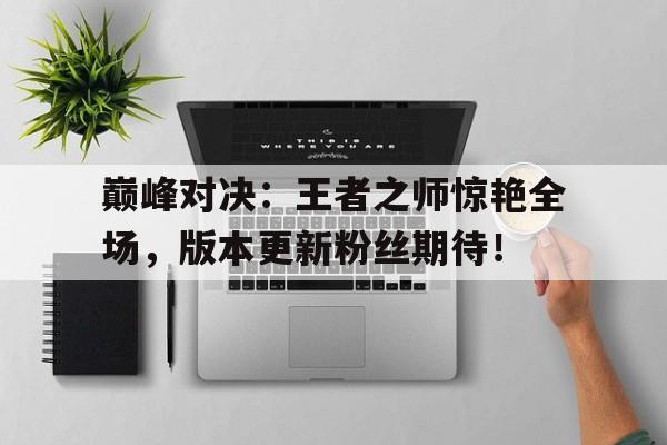 巅峰对决：王者之师惊艳全场，版本更新粉丝期待！