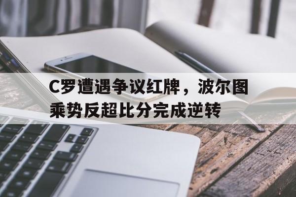 C罗遭遇争议红牌，波尔图乘势反超比分完成逆转