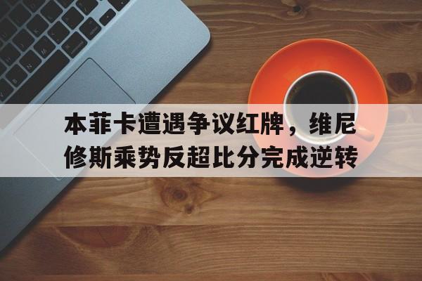 本菲卡遭遇争议红牌，维尼修斯乘势反超比分完成逆转