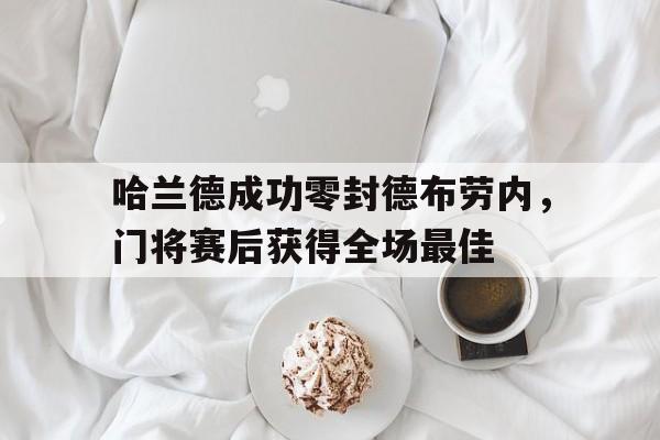 哈兰德成功零封德布劳内，门将赛后获得全场最佳