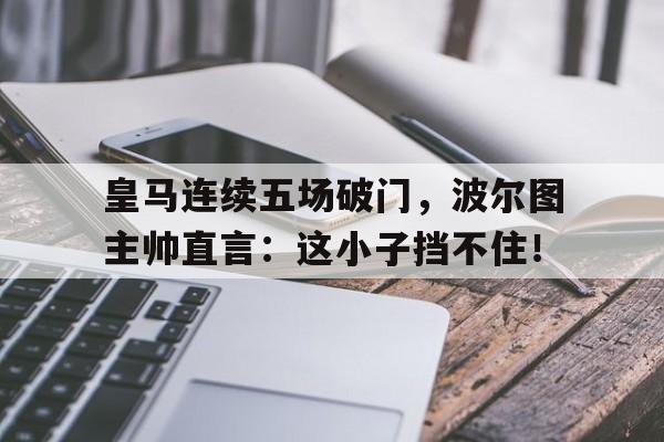 皇马连续五场破门，波尔图主帅直言：这小子挡不住！皇马sofifa