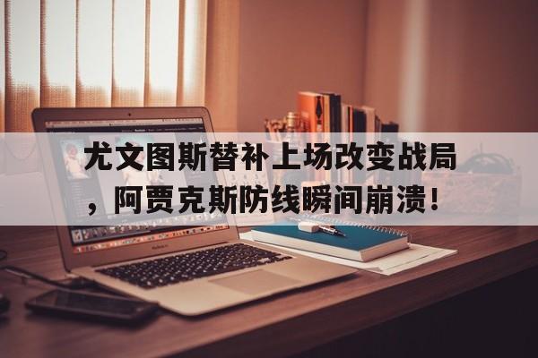 尤文图斯替补上场改变战局，阿贾克斯防线瞬间崩溃！尤文图斯对阿贾克斯回放