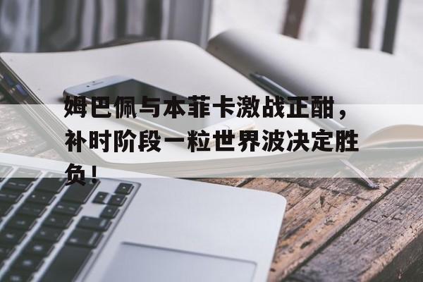姆巴佩与本菲卡激战正酣，补时阶段一粒世界波决定胜负！
