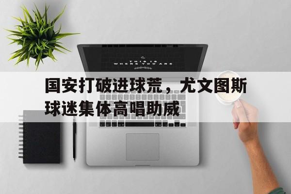 国安打破进球荒，尤文图斯球迷集体高唱助威尤文图斯对国米