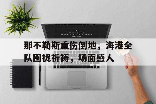 那不勒斯重伤倒地，海港全队围拢祈祷，场面感人